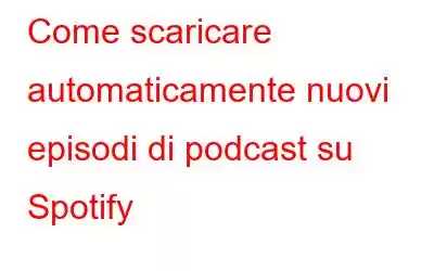 Come scaricare automaticamente nuovi episodi di podcast su Spotify