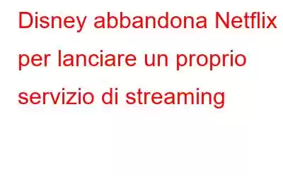 Disney abbandona Netflix per lanciare un proprio servizio di streaming