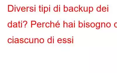 Diversi tipi di backup dei dati? Perché hai bisogno di ciascuno di essi