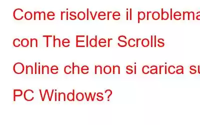 Come risolvere il problema con The Elder Scrolls Online che non si carica su PC Windows?