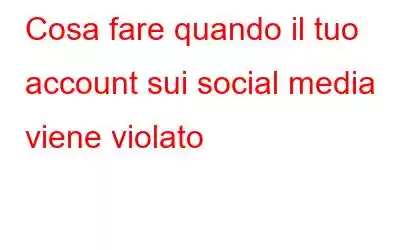 Cosa fare quando il tuo account sui social media viene violato