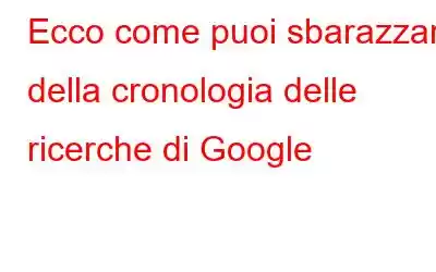 Ecco come puoi sbarazzarti della cronologia delle ricerche di Google