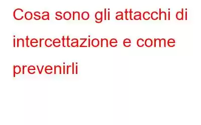 Cosa sono gli attacchi di intercettazione e come prevenirli