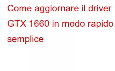 Come aggiornare il driver GTX 1660 in modo rapido e semplice