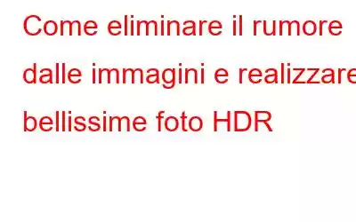 Come eliminare il rumore dalle immagini e realizzare bellissime foto HDR