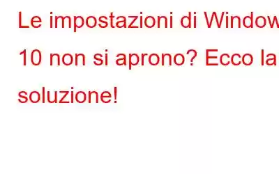 Le impostazioni di Windows 10 non si aprono? Ecco la soluzione!