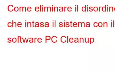 Come eliminare il disordine che intasa il sistema con il software PC Cleanup