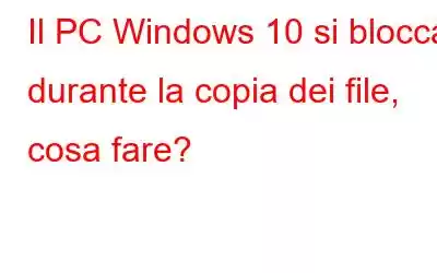 Il PC Windows 10 si blocca durante la copia dei file, cosa fare?