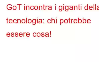 GoT incontra i giganti della tecnologia: chi potrebbe essere cosa!