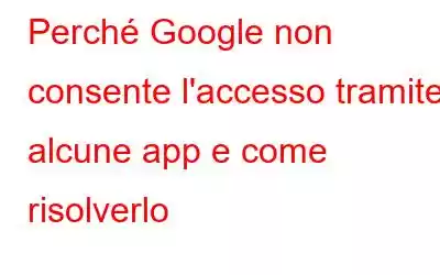 Perché Google non consente l'accesso tramite alcune app e come risolverlo