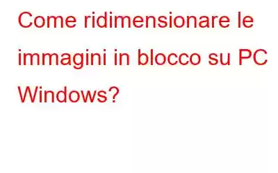 Come ridimensionare le immagini in blocco su PC Windows?