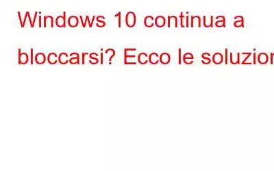 Windows 10 continua a bloccarsi? Ecco le soluzioni