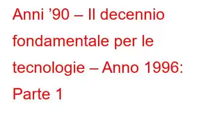 Anni ’90 – Il decennio fondamentale per le tecnologie – Anno 1996: Parte 1