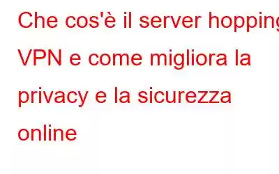 Che cos'è il server hopping VPN e come migliora la privacy e la sicurezza online