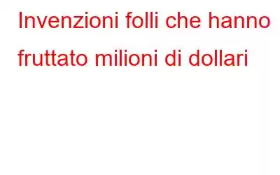 Invenzioni folli che hanno fruttato milioni di dollari