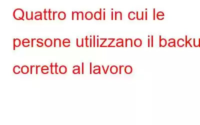 Quattro modi in cui le persone utilizzano il backup corretto al lavoro