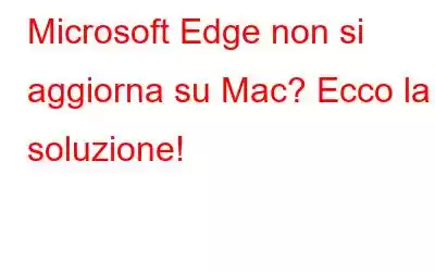 Microsoft Edge non si aggiorna su Mac? Ecco la soluzione!