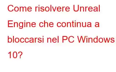 Come risolvere Unreal Engine che continua a bloccarsi nel PC Windows 10?