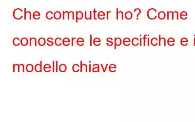 Che computer ho? Come conoscere le specifiche e il modello chiave