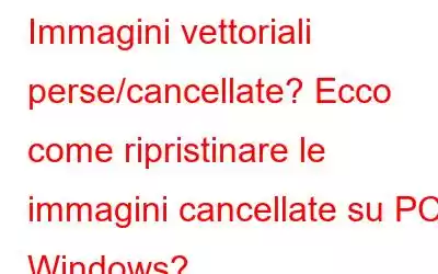 Immagini vettoriali perse/cancellate? Ecco come ripristinare le immagini cancellate su PC Windows?