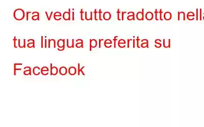 Ora vedi tutto tradotto nella tua lingua preferita su Facebook