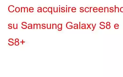 Come acquisire screenshot su Samsung Galaxy S8 e S8+