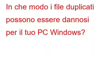 In che modo i file duplicati possono essere dannosi per il tuo PC Windows?