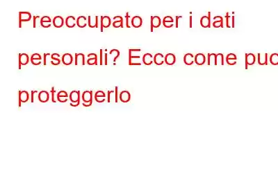 Preoccupato per i dati personali? Ecco come puoi proteggerlo