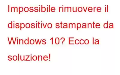 Impossibile rimuovere il dispositivo stampante da Windows 10? Ecco la soluzione!