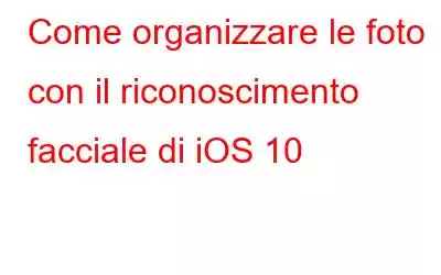 Come organizzare le foto con il riconoscimento facciale di iOS 10