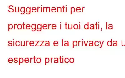 Suggerimenti per proteggere i tuoi dati, la sicurezza e la privacy da un esperto pratico