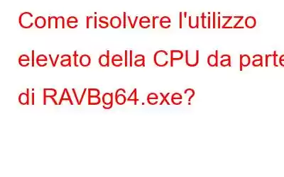 Come risolvere l'utilizzo elevato della CPU da parte di RAVBg64.exe?