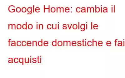 Google Home: cambia il modo in cui svolgi le faccende domestiche e fai acquisti