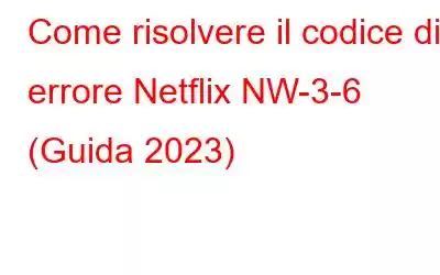 Come risolvere il codice di errore Netflix NW-3-6 (Guida 2023)