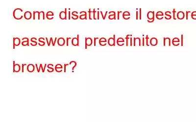 Come disattivare il gestore password predefinito nel browser?