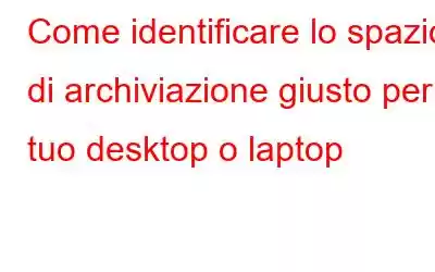 Come identificare lo spazio di archiviazione giusto per il tuo desktop o laptop