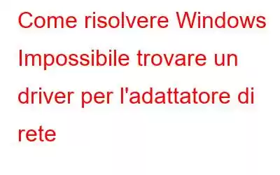 Come risolvere Windows Impossibile trovare un driver per l'adattatore di rete