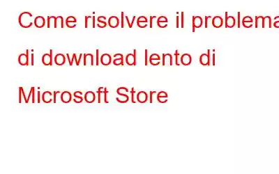 Come risolvere il problema di download lento di Microsoft Store