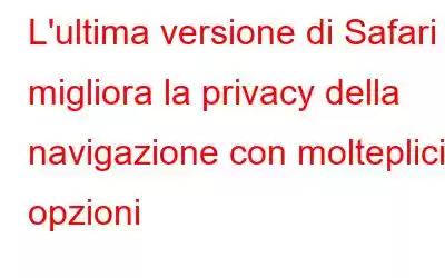 L'ultima versione di Safari migliora la privacy della navigazione con molteplici opzioni