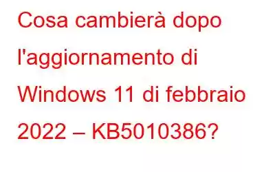 Cosa cambierà dopo l'aggiornamento di Windows 11 di febbraio 2022 – KB5010386?