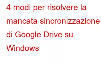 4 modi per risolvere la mancata sincronizzazione di Google Drive su Windows