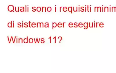 Quali sono i requisiti minimi di sistema per eseguire Windows 11?