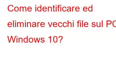 Come identificare ed eliminare vecchi file sul PC Windows 10?