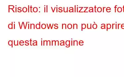 Risolto: il visualizzatore foto di Windows non può aprire questa immagine