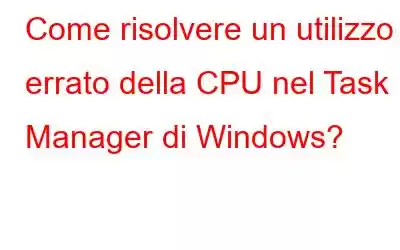 Come risolvere un utilizzo errato della CPU nel Task Manager di Windows?