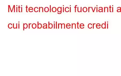 Miti tecnologici fuorvianti a cui probabilmente credi