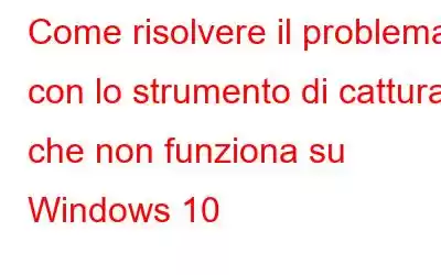 Come risolvere il problema con lo strumento di cattura che non funziona su Windows 10