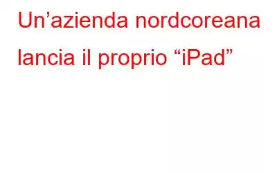 Un’azienda nordcoreana lancia il proprio “iPad”