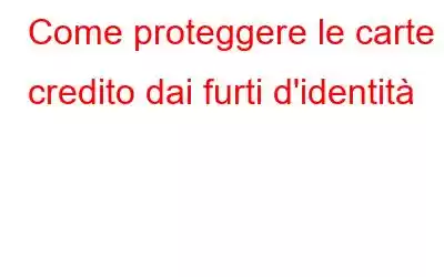 Come proteggere le carte di credito dai furti d'identità