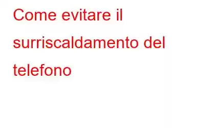 Come evitare il surriscaldamento del telefono